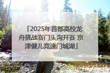 2025年首都高校龙舟挑战赛门头沟开赛 京津健儿竞速门城湖