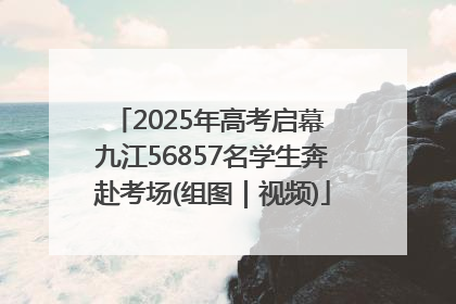 2025年高考启幕 九江56857名学生奔赴考场(组图｜视频)