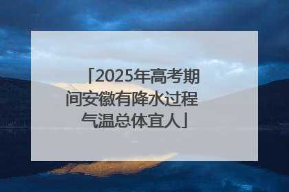 2025年高考期间安徽有降水过程 气温总体宜人