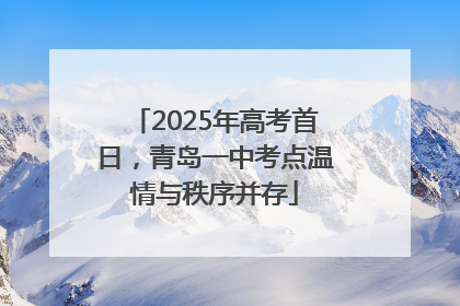2025年高考首日，青岛一中考点温情与秩序并存