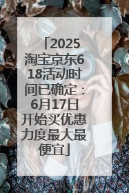 2025淘宝京东618活动时间已确定：6月17日开始买优惠力度最大最便宜