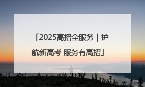 2025高招全服务｜护航新高考 服务有高招