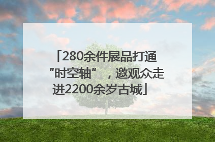 280余件展品打通“时空轴”，邀观众走进2200余岁古城