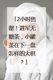 2小时售罄！进军无糖茶，小罐茶在下一盘怎样的大棋？