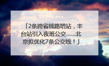 2条跨省线路增站，丰台站引入夜班公交……北京拟优化7条公交线！