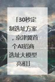 30秒定制选址方案，京津冀首个AI招商选址大模型亮相