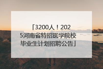 3200人！2025河南省特招医学院校毕业生计划招聘公告
