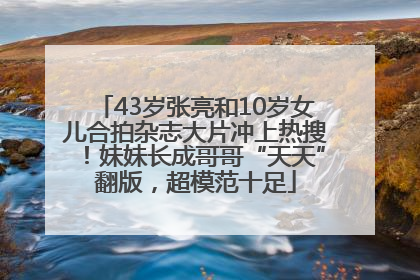 43岁张亮和10岁女儿合拍杂志大片冲上热搜！妹妹长成哥哥“天天”翻版，超模范十足