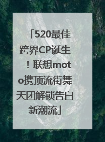 520最佳跨界CP诞生！联想moto携顶流街舞天团解锁告白新潮流