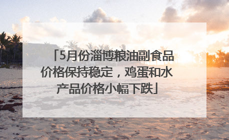 5月份淄博粮油副食品价格保持稳定，鸡蛋和水产品价格小幅下跌
