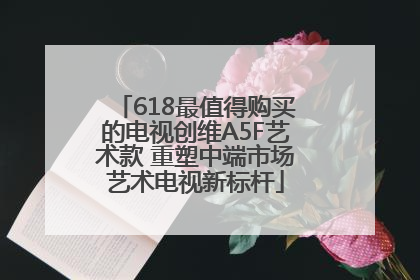 618最值得购买的电视创维A5F艺术款 重塑中端市场艺术电视新标杆