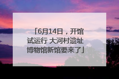 6月14日，开馆试运行 大河村遗址博物馆新馆要来了