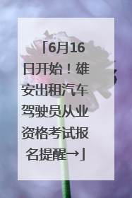 6月16日开始！雄安出租汽车驾驶员从业资格考试报名提醒→