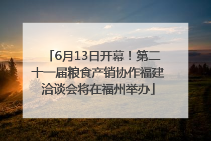 6月13日开幕！第二十一届粮食产销协作福建洽谈会将在福州举办