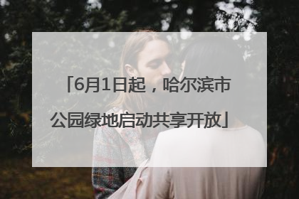6月1日起，哈尔滨市公园绿地启动共享开放