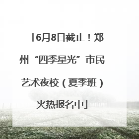 6月8日截止！郑州“四季星光”市民艺术夜校（夏季班）火热报名中