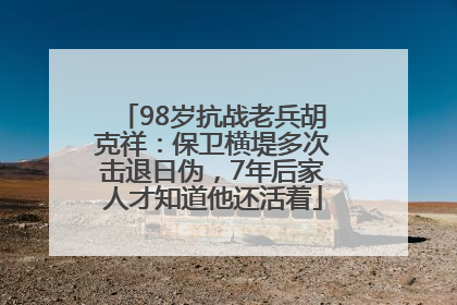 98岁抗战老兵胡克祥：保卫横堤多次击退日伪，7年后家人才知道他还活着