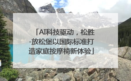 AI科技驱动，松胜-放松堡以国际标准打造家庭按摩椅新体验