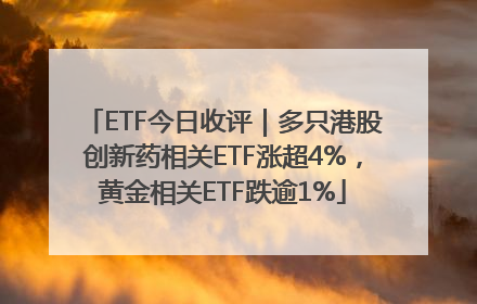 ETF今日收评｜多只港股创新药相关ETF涨超4%，黄金相关ETF跌逾1%