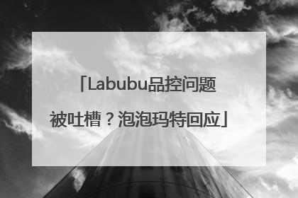 Labubu品控问题被吐槽？泡泡玛特回应