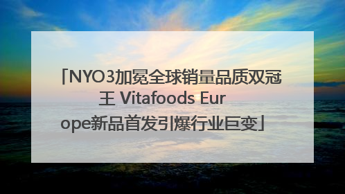 NYO3加冕全球销量品质双冠王 Vitafoods Europe新品首发引爆行业巨变