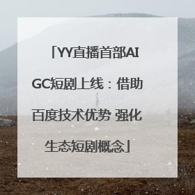 YY直播首部AIGC短剧上线：借助百度技术优势 强化生态短剧概念